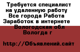 Требуется специалист на удаленную работу - Все города Работа » Заработок в интернете   . Вологодская обл.,Вологда г.